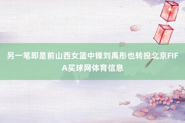 另一笔即是前山西女篮中锋刘禹彤也转投北京FIFA买球网体育信息