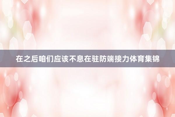 在之后咱们应该不息在驻防端接力体育集锦