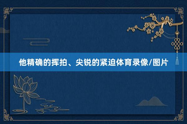 他精确的挥拍、尖锐的紧迫体育录像/图片
