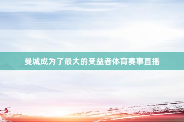 曼城成为了最大的受益者体育赛事直播
