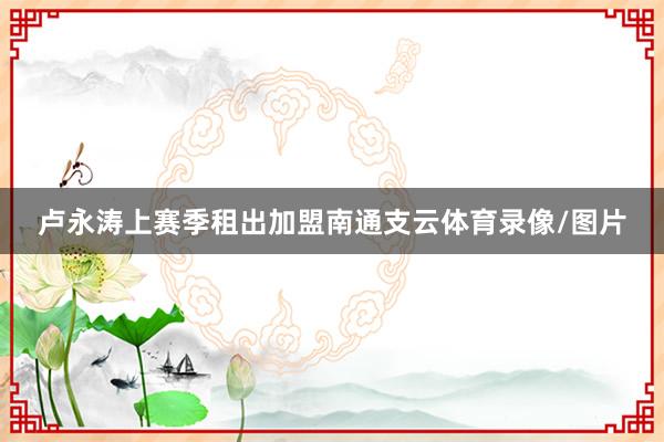 卢永涛上赛季租出加盟南通支云体育录像/图片
