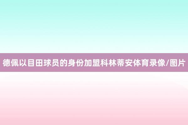 德佩以目田球员的身份加盟科林蒂安体育录像/图片
