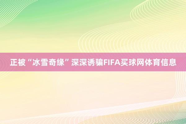 正被“冰雪奇缘”深深诱骗FIFA买球网体育信息