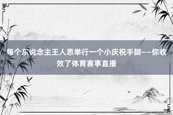 每个东说念主王人思举行一个小庆祝手脚——你收效了体育赛事直播
