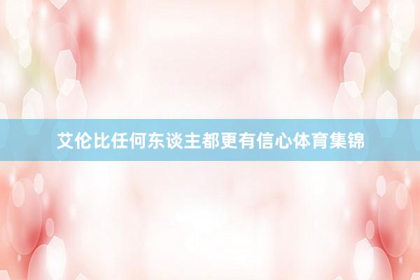 艾伦比任何东谈主都更有信心体育集锦