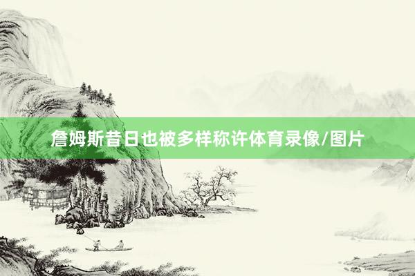 詹姆斯昔日也被多样称许体育录像/图片