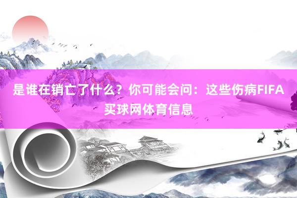 是谁在销亡了什么？你可能会问：这些伤病FIFA买球网体育信息