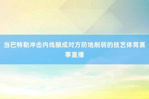 当巴特勒冲击内线酿成对方防地削弱的技艺体育赛事直播