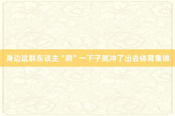 身边这群东谈主“刷”一下子就冲了出去体育集锦