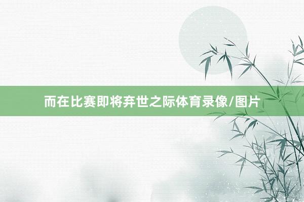 而在比赛即将弃世之际体育录像/图片