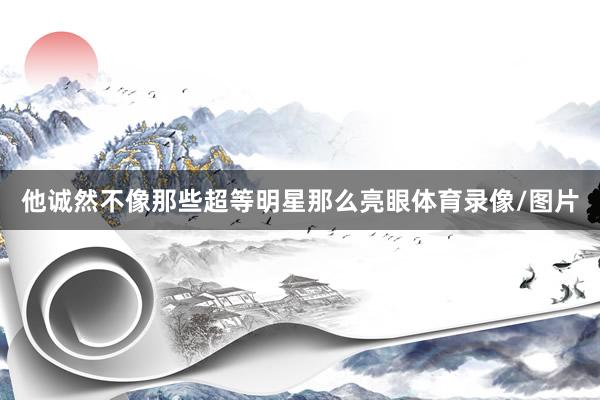 他诚然不像那些超等明星那么亮眼体育录像/图片