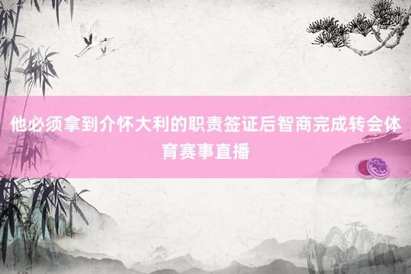 他必须拿到介怀大利的职责签证后智商完成转会体育赛事直播