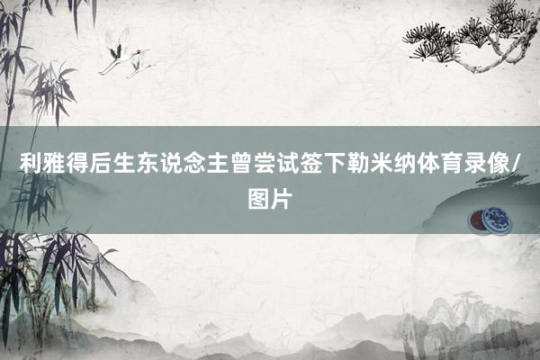 利雅得后生东说念主曾尝试签下勒米纳体育录像/图片