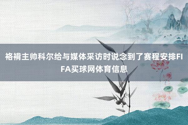 袼褙主帅科尔给与媒体采访时说念到了赛程安排FIFA买球网体育信息