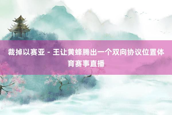 裁掉以赛亚 - 王让黄蜂腾出一个双向协议位置体育赛事直播