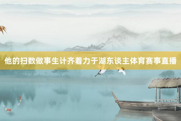 他的扫数做事生计齐着力于湖东谈主体育赛事直播