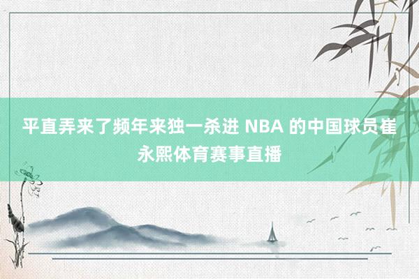 平直弄来了频年来独一杀进 NBA 的中国球员崔永熙体育赛事直播