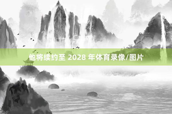 他将续约至 2028 年体育录像/图片
