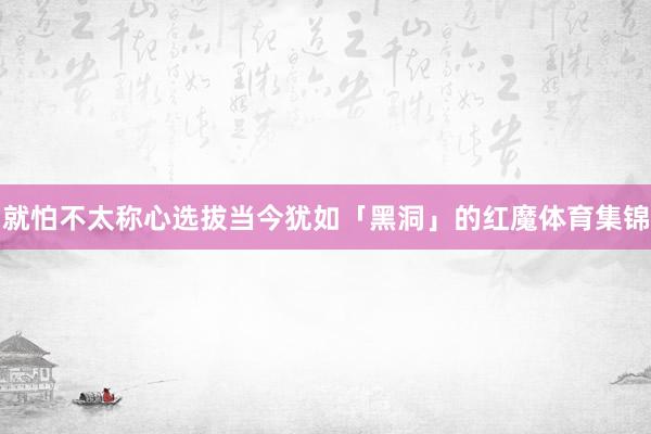 就怕不太称心选拔当今犹如「黑洞」的红魔体育集锦