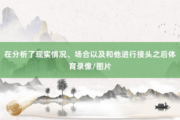 在分析了现实情况、场合以及和他进行接头之后体育录像/图片