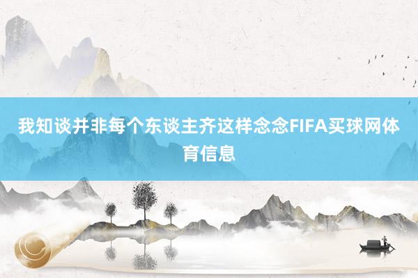 我知谈并非每个东谈主齐这样念念FIFA买球网体育信息