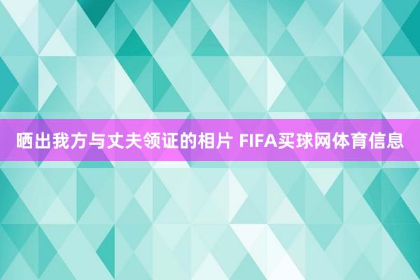 晒出我方与丈夫领证的相片 FIFA买球网体育信息