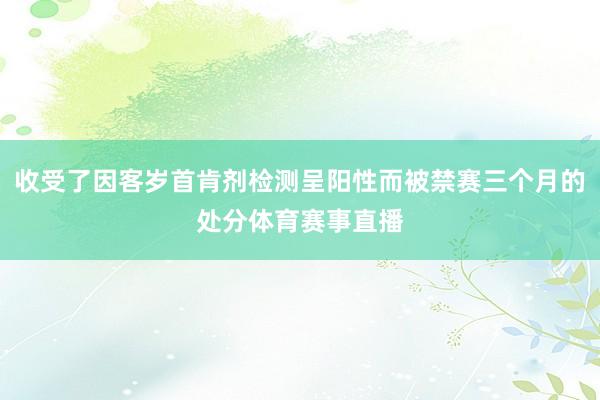 收受了因客岁首肯剂检测呈阳性而被禁赛三个月的处分体育赛事直播