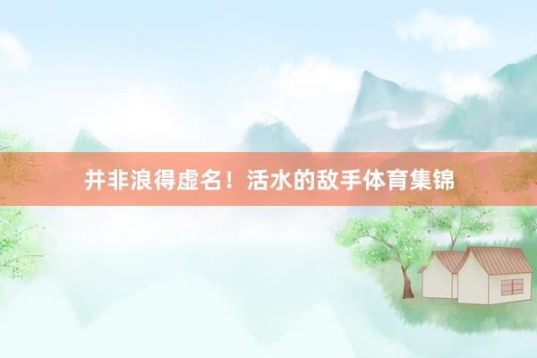 并非浪得虚名！活水的敌手体育集锦