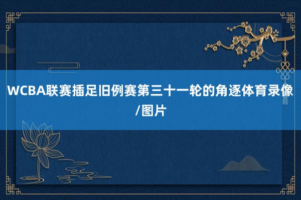 WCBA联赛插足旧例赛第三十一轮的角逐体育录像/图片