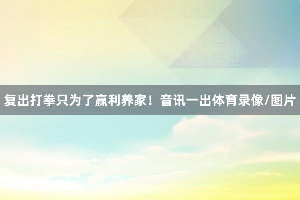 复出打拳只为了赢利养家！音讯一出体育录像/图片
