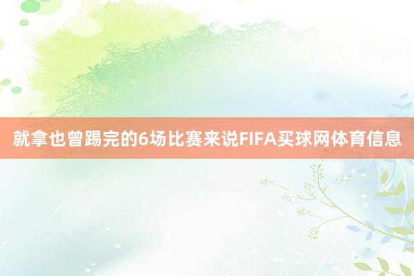 就拿也曾踢完的6场比赛来说FIFA买球网体育信息