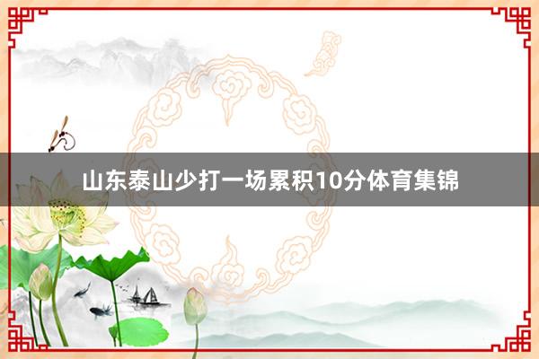 山东泰山少打一场累积10分体育集锦