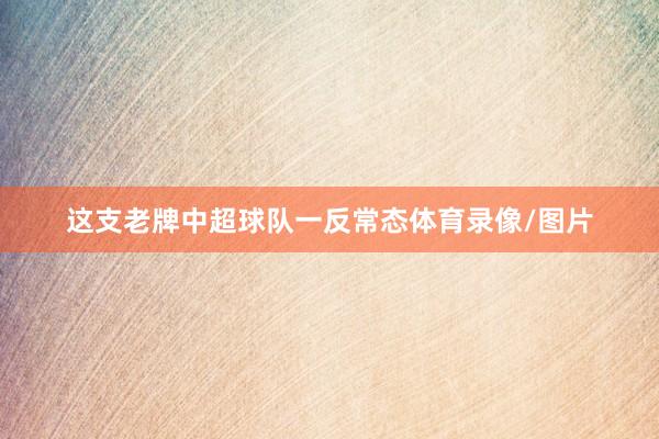 这支老牌中超球队一反常态体育录像/图片