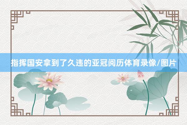 指挥国安拿到了久违的亚冠阅历体育录像/图片