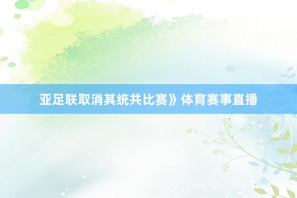 亚足联取消其统共比赛》体育赛事直播
