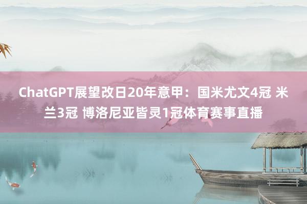 ChatGPT展望改日20年意甲：国米尤文4冠 米兰3冠 博洛尼亚皆灵1冠体育赛事直播