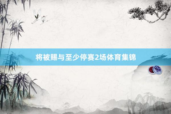 将被赐与至少停赛2场体育集锦
