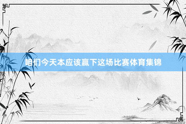 咱们今天本应该赢下这场比赛体育集锦