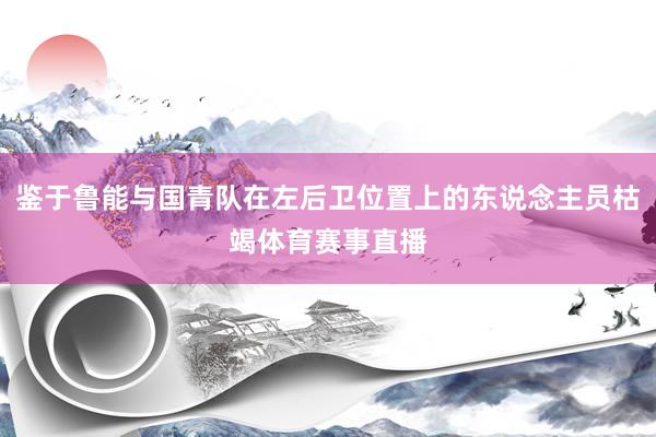 鉴于鲁能与国青队在左后卫位置上的东说念主员枯竭体育赛事直播