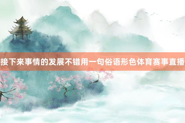 接下来事情的发展不错用一句俗语形色体育赛事直播