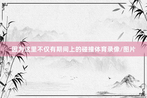 因为这里不仅有期间上的碰撞体育录像/图片