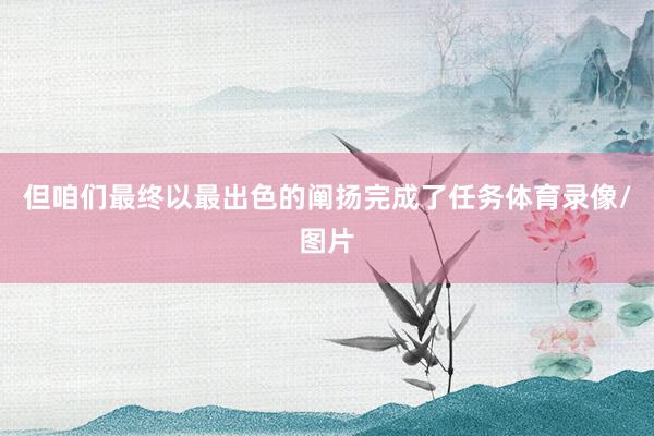 但咱们最终以最出色的阐扬完成了任务体育录像/图片