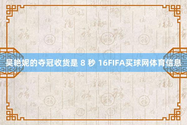吴艳妮的夺冠收货是 8 秒 16FIFA买球网体育信息