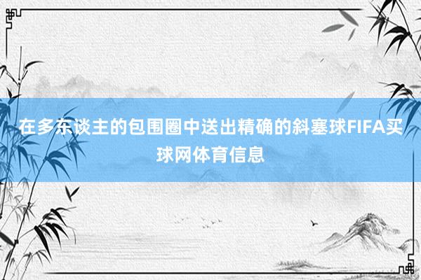 在多东谈主的包围圈中送出精确的斜塞球FIFA买球网体育信息