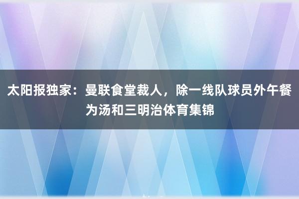 太阳报独家：曼联食堂裁人，除一线队球员外午餐为汤和三明治体育集锦