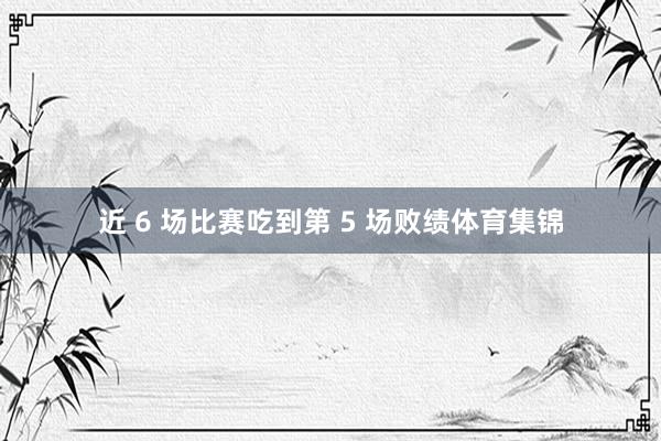 近 6 场比赛吃到第 5 场败绩体育集锦