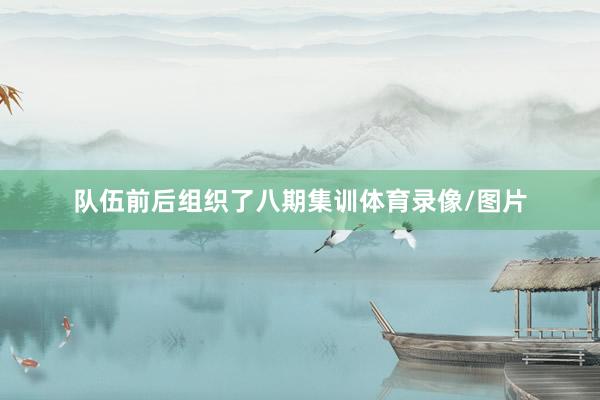 队伍前后组织了八期集训体育录像/图片