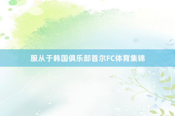 服从于韩国俱乐部首尔FC体育集锦