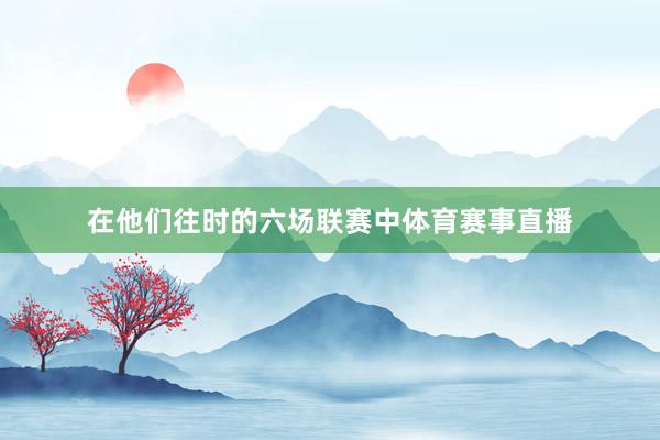 在他们往时的六场联赛中体育赛事直播
