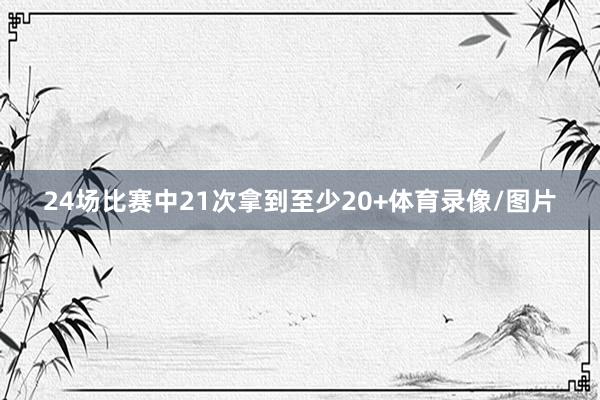 24场比赛中21次拿到至少20+体育录像/图片